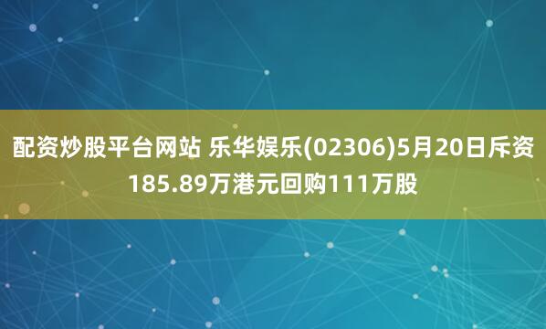 配资炒股平台网站 乐华娱乐(02306)5月20日斥资185.89万港元回购111万股