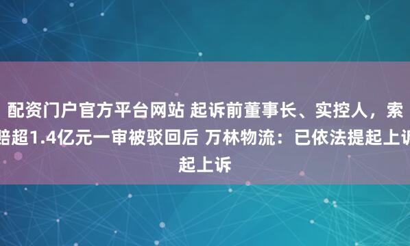 配资门户官方平台网站 起诉前董事长、实控人，索赔超1.4亿元一审被驳回后 万林物流：已依法提起上诉
