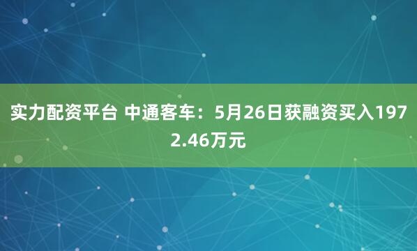 实力配资平台 中通客车：5月26日获融资买入1972.46万元