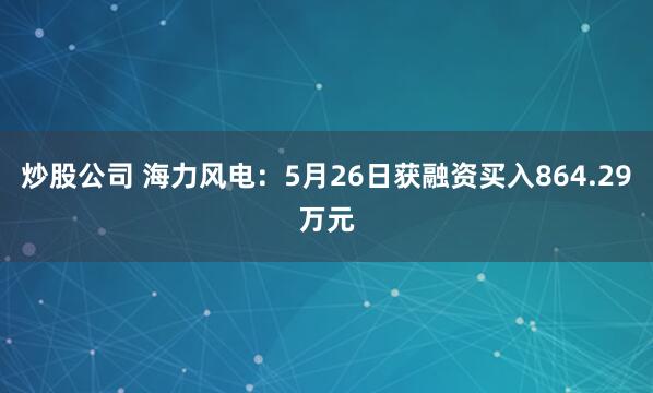 炒股公司 海力风电：5月26日获融资买入864.29万元