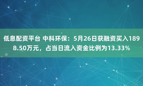 低息配资平台 中科环保：5月26日获融资买入1898.50万元，占当日流入资金比例为13.33%