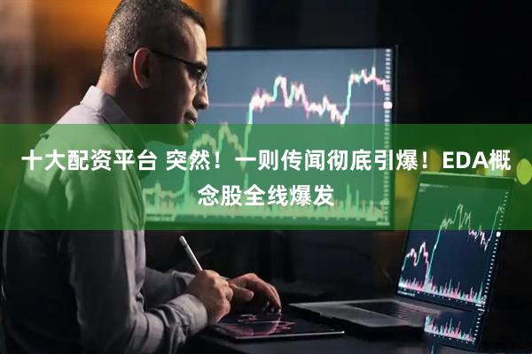 十大配资平台 突然！一则传闻彻底引爆！EDA概念股全线爆发