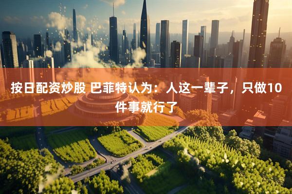 按日配资炒股 巴菲特认为：人这一辈子，只做10件事就行了