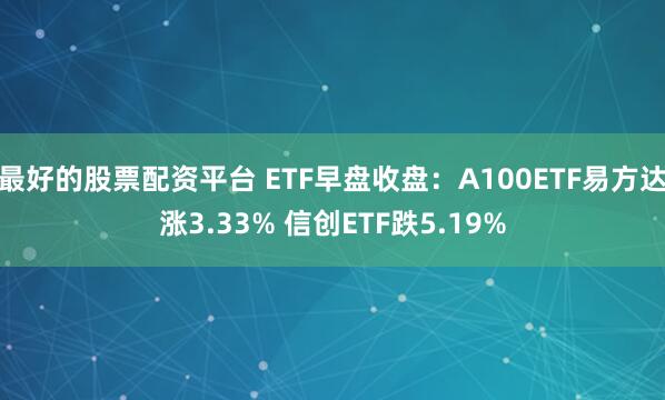 最好的股票配资平台 ETF早盘收盘：A100ETF易方达涨3.33% 信创ETF跌5.19%