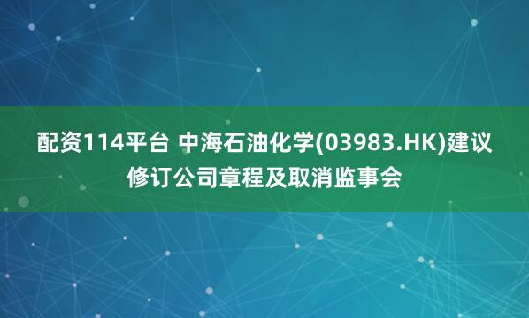 配资114平台 中海石油化学(03983.HK)建议修订公司章程及取消监事会