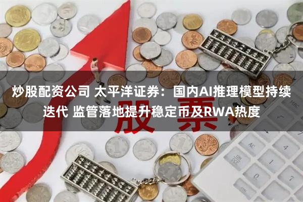 炒股配资公司 太平洋证券：国内AI推理模型持续迭代 监管落地提升稳定币及RWA热度