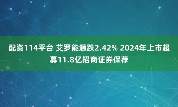 配资114平台 艾罗能源跌2.42% 2024年上市超募11.8亿招商证券保荐