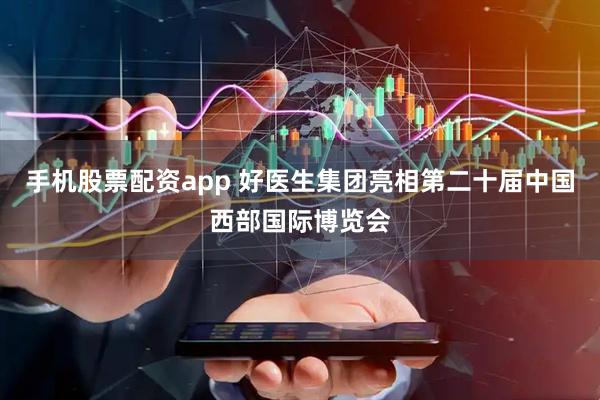 手机股票配资app 好医生集团亮相第二十届中国西部国际博览会