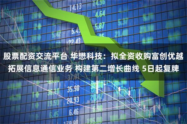 股票配资交流平台 华懋科技：拟全资收购富创优越拓展信息通信业务 构建第二增长曲线 5日起复牌
