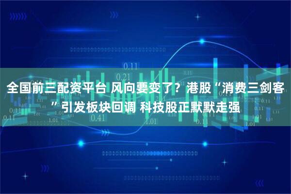 全国前三配资平台 风向要变了？港股“消费三剑客”引发板块回调 科技股正默默走强