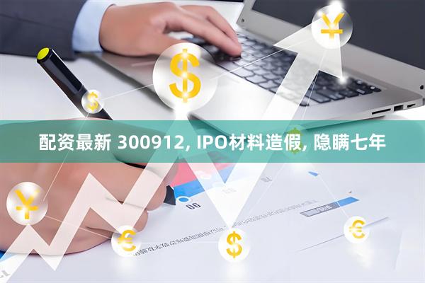 配资最新 300912, IPO材料造假, 隐瞒七年