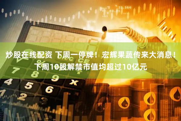 炒股在线配资 下周一停牌！宏辉果蔬传来大消息！下周10股解禁市值均超过10亿元