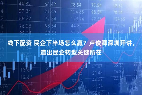 线下配资 民企下半场怎么赢？卢俊卿深圳开讲，道出民企转型关键所在