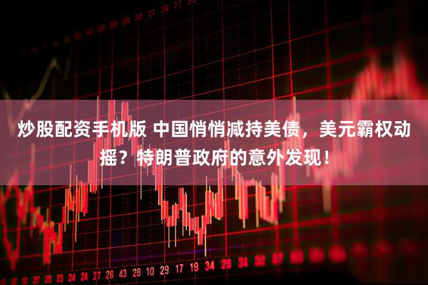 炒股配资手机版 中国悄悄减持美债，美元霸权动摇？特朗普政府的意外发现！