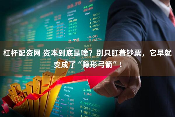 杠杆配资网 资本到底是啥？别只盯着钞票，它早就变成了“隐形弓箭”！