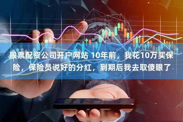股票配资公司开户网站 10年前，我花10万买保险，保险员说好的分红，到期后我去取傻眼了