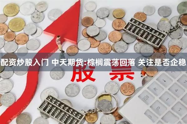 配资炒股入门 中天期货:棕榈震荡回落 关注是否企稳