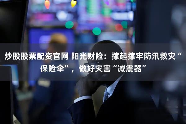 炒股股票配资官网 阳光财险：撑起撑牢防汛救灾“保险伞”，做好灾害“减震器”