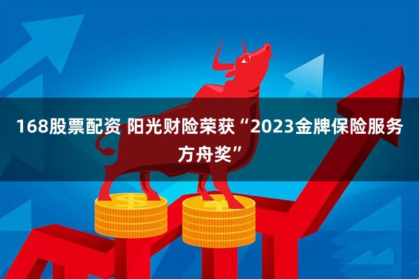 168股票配资 阳光财险荣获“2023金牌保险服务方舟奖”