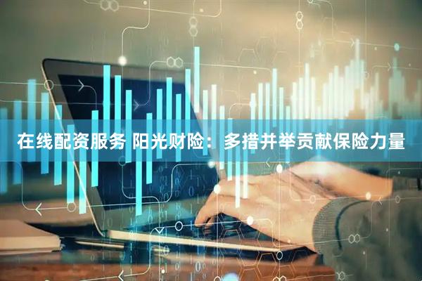 在线配资服务 阳光财险：多措并举贡献保险力量