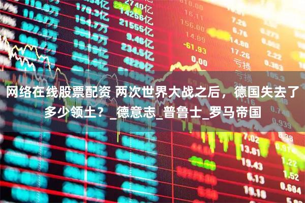 网络在线股票配资 两次世界大战之后，德国失去了多少领土？_德意志_普鲁士_罗马帝国