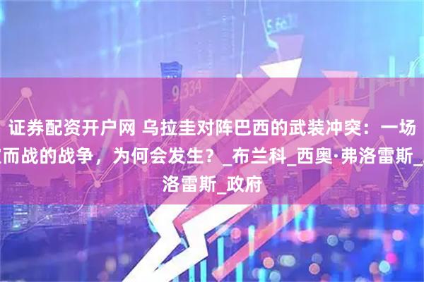 证券配资开户网 乌拉圭对阵巴西的武装冲突：一场不宣而战的战争，为何会发生？_布兰科_西奥·弗洛雷斯_政府