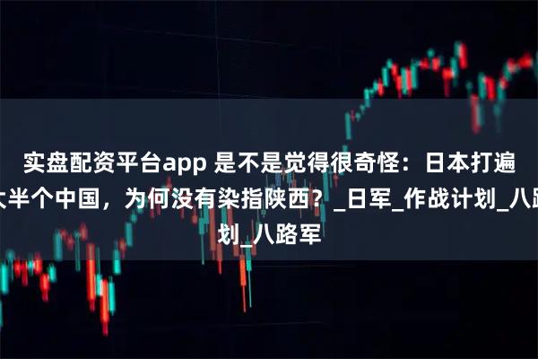 实盘配资平台app 是不是觉得很奇怪：日本打遍了大半个中国，为何没有染指陕西？_日军_作战计划_八路军