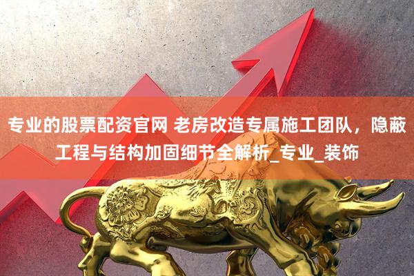 专业的股票配资官网 老房改造专属施工团队，隐蔽工程与结构加固细节全解析_专业_装饰