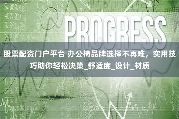 股票配资门户平台 办公椅品牌选择不再难，实用技巧助你轻松决策_舒适度_设计_材质