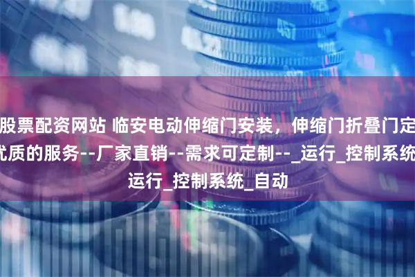 股票配资网站 临安电动伸缩门安装，伸缩门折叠门定制--优质的服务--厂家直销--需求可定制--_运行_控制系统_自动