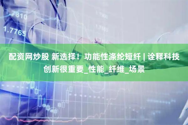 配资网炒股 新选择！功能性涤纶短纤 | 诠释科技创新很重要_性能_纤维_场景