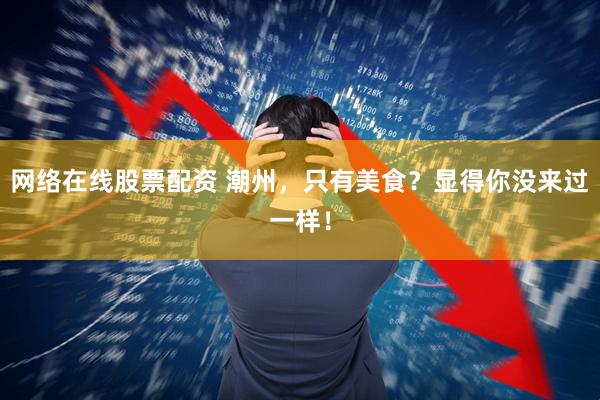 网络在线股票配资 潮州，只有美食？显得你没来过一样！