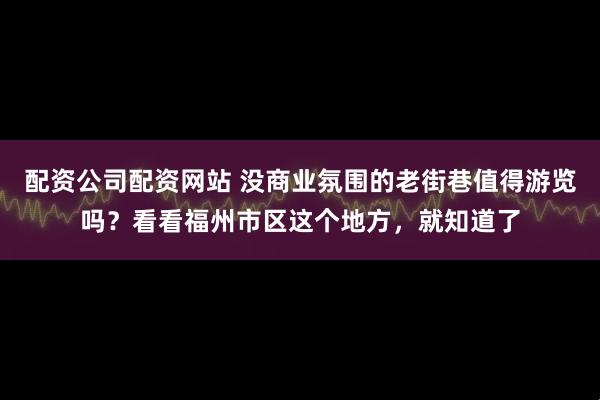 配资公司配资网站 没商业氛围的老街巷值得游览吗？看看福州市区这个地方，就知道了