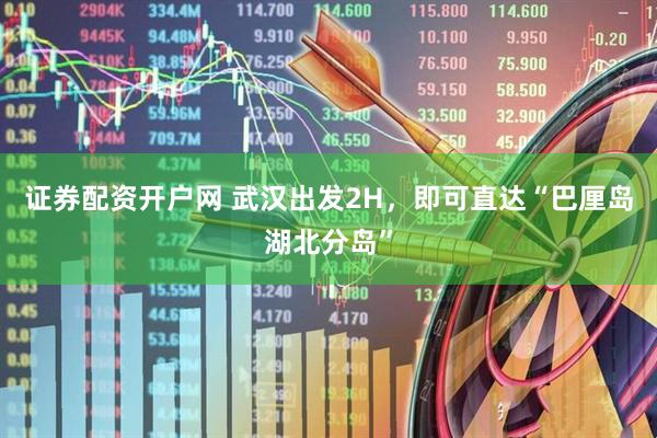 证券配资开户网 武汉出发2H，即可直达“巴厘岛湖北分岛”
