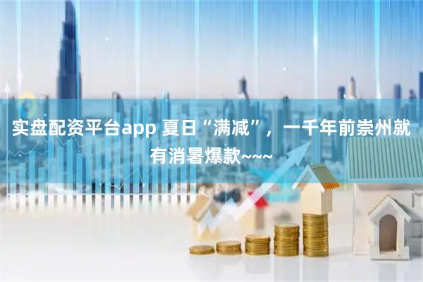 实盘配资平台app 夏日“满减”，一千年前崇州就有消暑爆款~~~