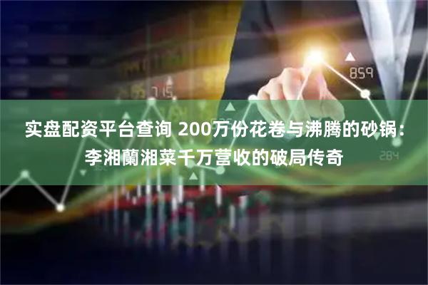 实盘配资平台查询 200万份花卷与沸腾的砂锅：李湘蘭湘菜千万营收的破局传奇