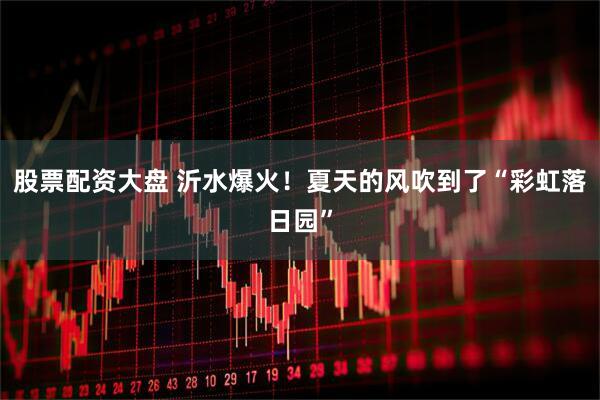 股票配资大盘 沂水爆火！夏天的风吹到了“彩虹落日园”