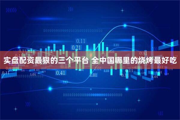 实盘配资最狠的三个平台 全中国哪里的烧烤最好吃