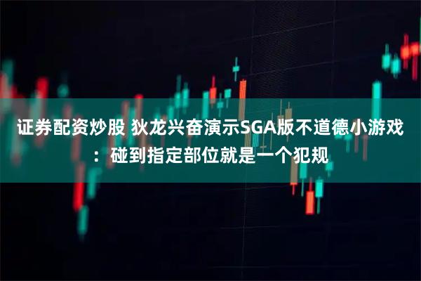 证券配资炒股 狄龙兴奋演示SGA版不道德小游戏：碰到指定部位就是一个犯规