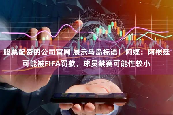 股票配资的公司官网 展示马岛标语!阿媒:阿根廷可能被FIFA罚款,球员禁赛可能性较小