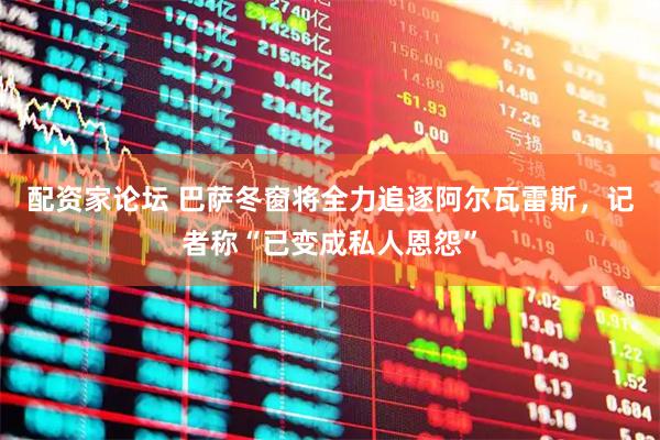 配资家论坛 巴萨冬窗将全力追逐阿尔瓦雷斯，记者称“已变成私人恩怨”