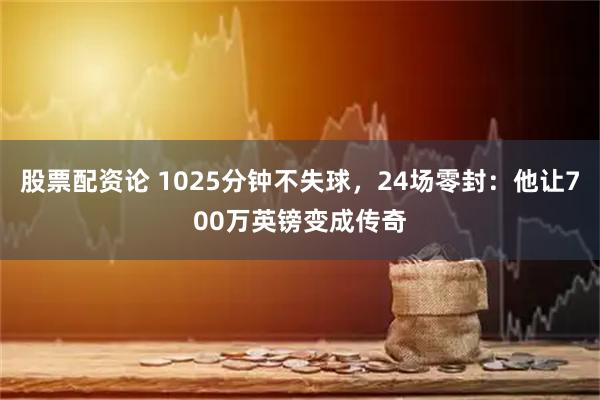 股票配资论 1025分钟不失球，24场零封：他让700万英镑变成传奇