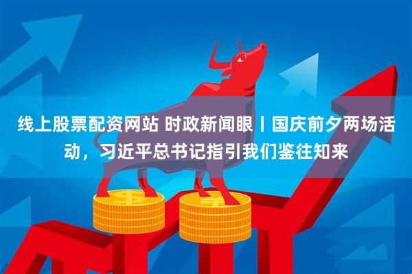线上股票配资网站 时政新闻眼丨国庆前夕两场活动，习近平总书记指引我们鉴往知来