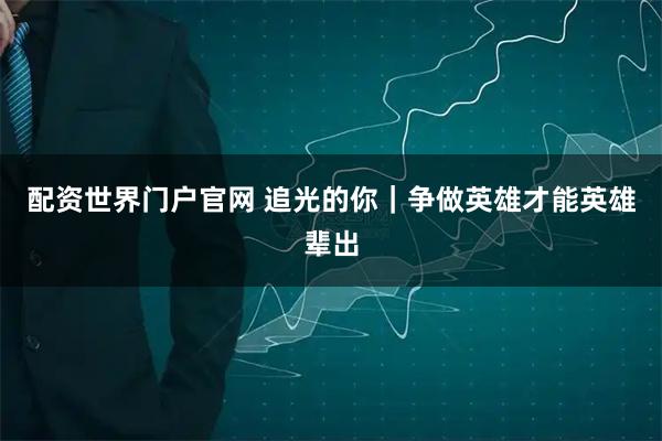 配资世界门户官网 追光的你｜争做英雄才能英雄辈出