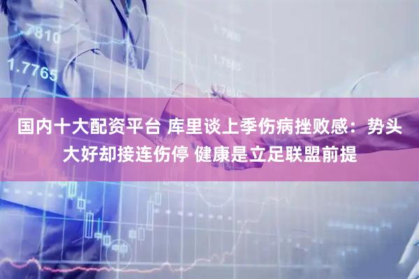 国内十大配资平台 库里谈上季伤病挫败感：势头大好却接连伤停 健康是立足联盟前提
