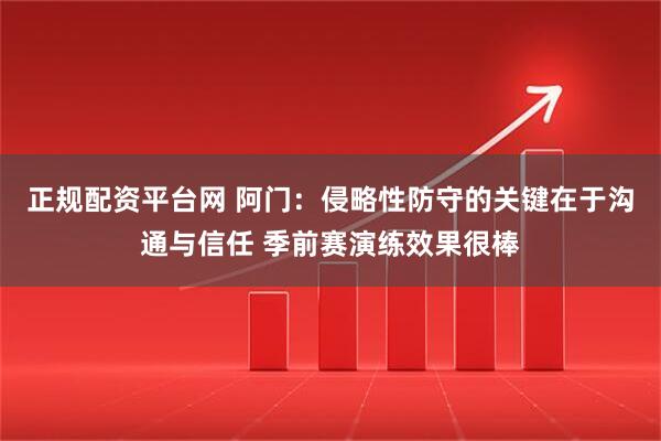 正规配资平台网 阿门：侵略性防守的关键在于沟通与信任 季前赛演练效果很棒